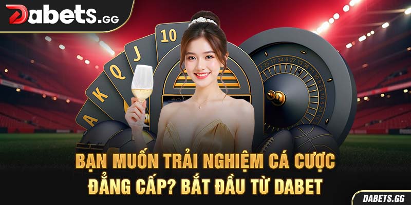 Bạn muốn trải nghiệm cá cược đẳng cấp? Bắt đầu từ Dabet