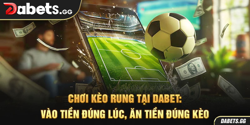 Chơi kèo rung tại Dabet: Vào tiền đúng lúc, ăn tiền đúng kèo