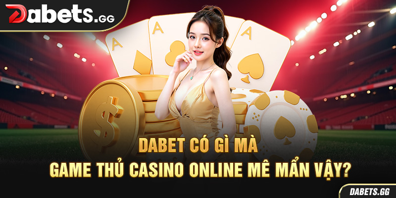 Dabet có gì mà game thủ casino online mê mẩn vậy?