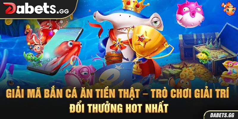 Giải mã bắn cá ăn tiền thật – Trò chơi giải trí đổi thưởng hot nhất