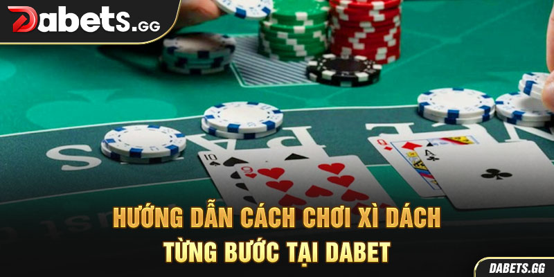 Hướng dẫn cách chơi xì dách từng bước tại Dabet