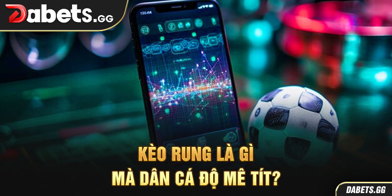 Kèo rung là gì mà dân cá độ mê tít?
