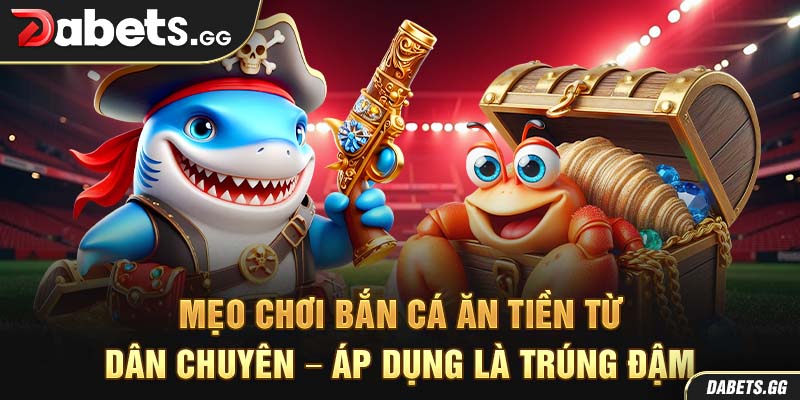 Mẹo chơi bắn cá ăn tiền từ dân chuyên – Áp dụng là trúng đậm