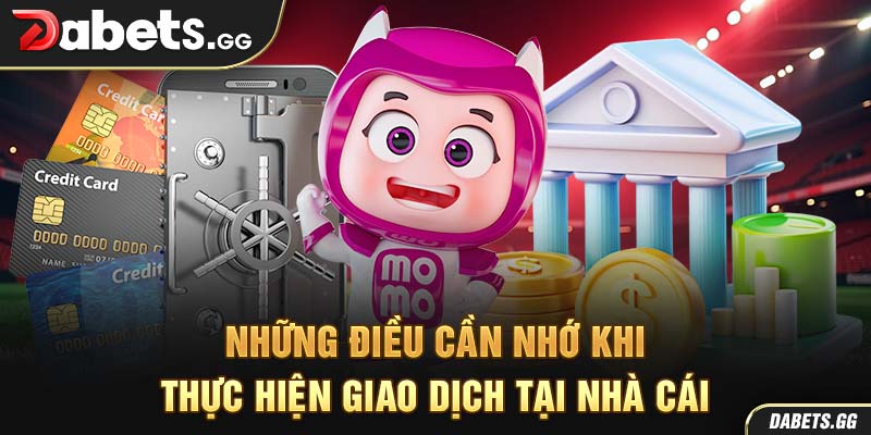Những điều cần nhớ khi thực hiện giao dịch tại nhà cái