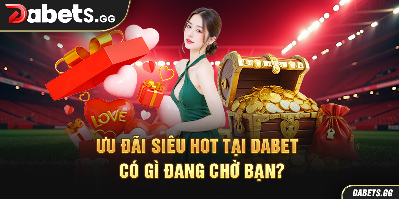 Ưu đãi siêu hot tại Dabet – Có gì đang chờ bạn?