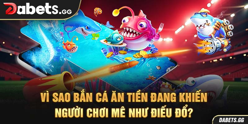 Vì sao bắn cá ăn tiền đang khiến người chơi mê như điếu đổ?