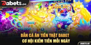 Bắn Cá Ăn Tiền Thật Dabet – Cơ Hội Kiếm Tiền Mỗi Ngày