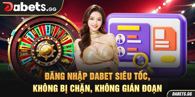 Đăng Nhập Dabet Siêu Tốc, Không Bị Chặn, Không Gián Đoạn