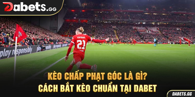 Kèo Chấp Phạt Góc Là Gì? Cách Bắt Kèo Chuẩn Tại Dabet