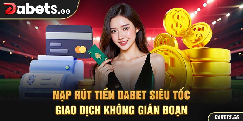 Nạp Rút Tiền Dabet Siêu Tốc  – Giao Dịch Không Gián Đoạn